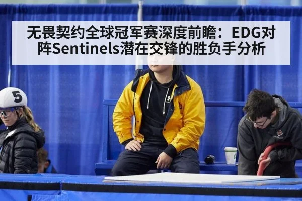 无畏契约全球冠军赛深度前瞻：EDG对阵Sentinels潜在交锋的胜负手分析（jiuyou）