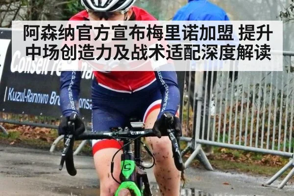 阿森纳官方宣布梅里诺加盟 提升中场创造力及战术适配深度解读（jiuyou）