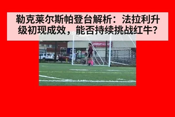 勒克莱尔斯帕登台解析：法拉利升级初现成效，能否持续挑战红牛？（jiuyou）