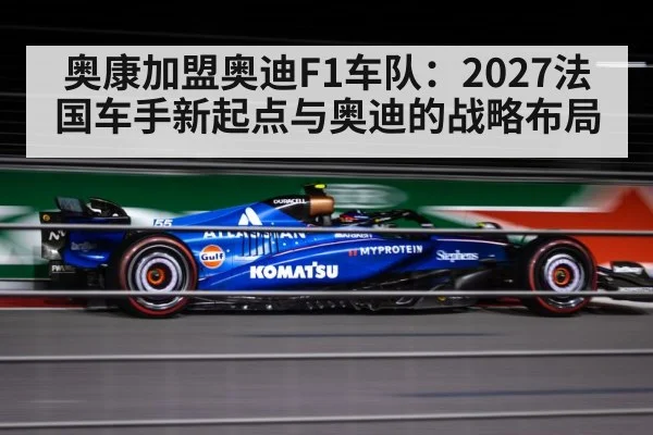 奥康加盟奥迪F1车队:2027法国车手新起点与奥迪的战略布局