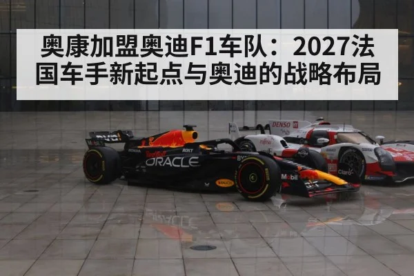 奥康加盟奥迪F1车队：2027法国车手新起点与奥迪的战略布局