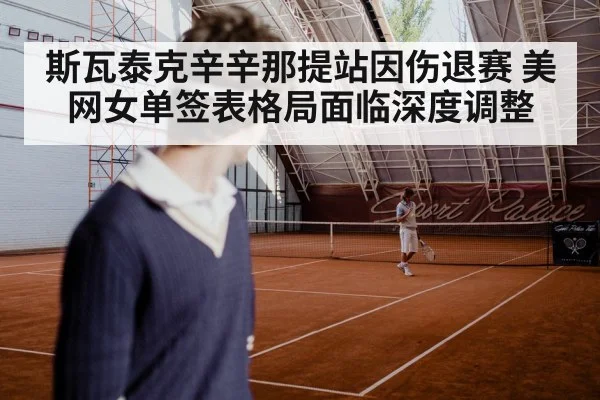 斯瓦泰克辛辛那提站因伤退赛 美网女单签表格局面临深度调整