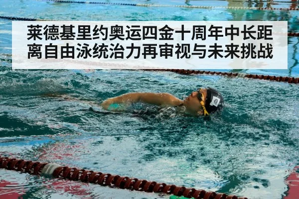 莱德基里约奥运四金十周年中长距离自由泳统治力再审视与未来挑战