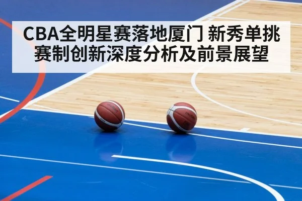 CBA全明星赛落地厦门 新秀单挑赛制创新深度分析及前景展望