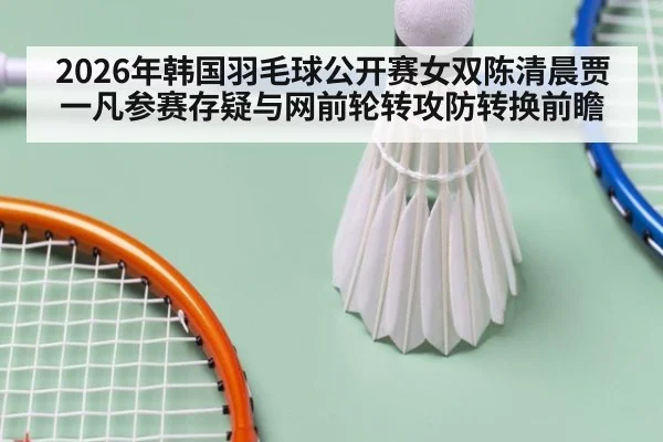 2026年韩国羽毛球公开赛女双陈清晨贾一凡参赛存疑与网前轮转攻防转换前瞻