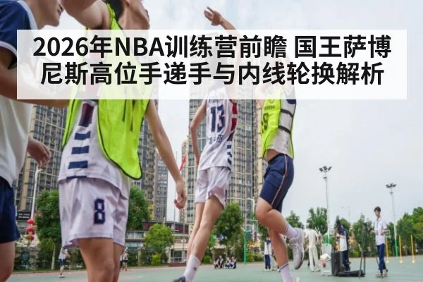 2026年NBA训练营前瞻 国王萨博尼斯高位手递手与内线轮换解析