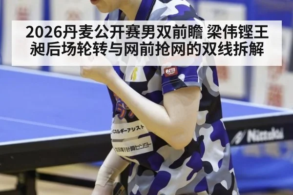 2026丹麦公开赛男双前瞻 梁伟铿王昶后场轮转与网前抢网的双线拆解