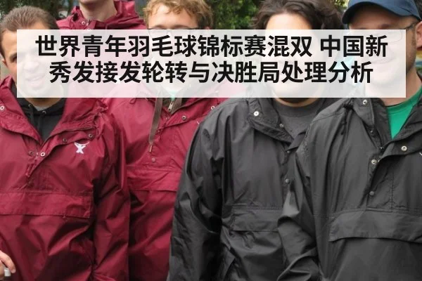 世界青年羽毛球锦标赛混双 中国新秀发接发轮转与决胜局处理分析