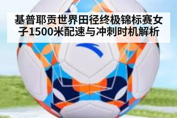 基普耶贡世界田径终极锦标赛女子1500米配速与冲刺时机解析